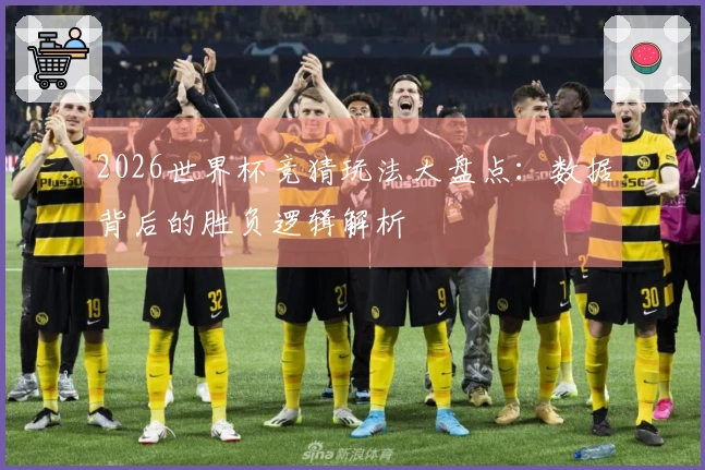 2026世界杯竞猜玩法大盘点：数据背后的胜负逻辑解析