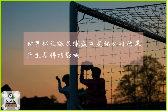 世界杯让球买球盘口变化会对结果产生怎样的影响