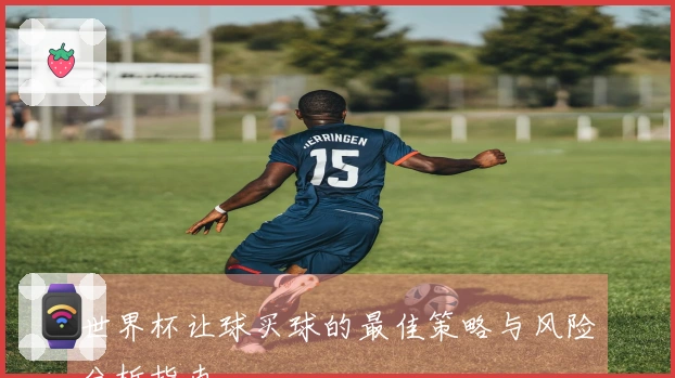 世界杯让球买球的最佳策略与风险分析指南