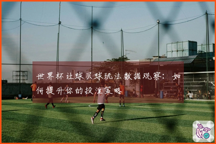 世界杯让球买球玩法数据观察：如何提升你的投注策略