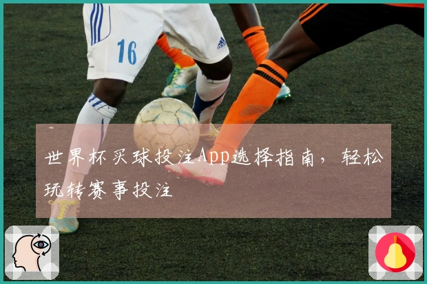 世界杯买球投注App选择指南，轻松玩转赛事投注