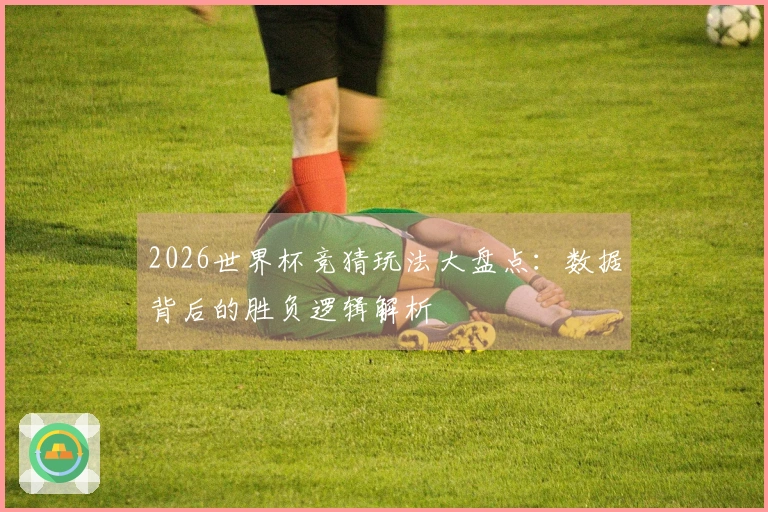 2026世界杯竞猜玩法大盘点：数据背后的胜负逻辑解析
