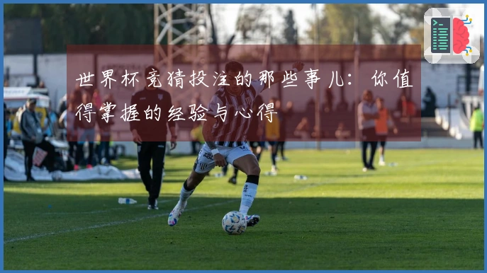 世界杯竞猜投注的那些事儿：你值得掌握的经验与心得