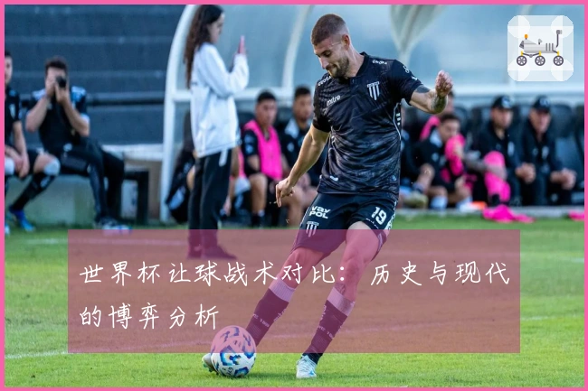 世界杯让球战术对比：历史与现代的博弈分析