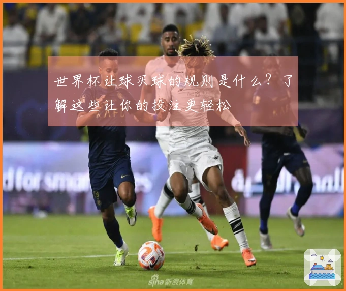 世界杯让球买球的规则是什么？了解这些让你的投注更轻松
