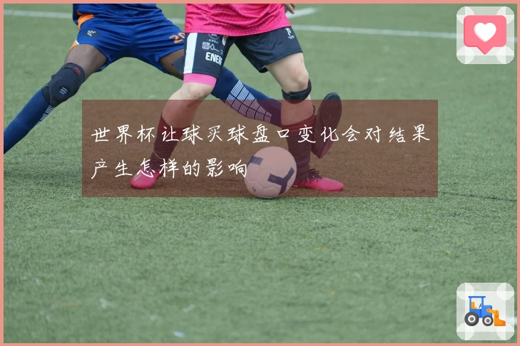 世界杯让球买球盘口变化会对结果产生怎样的影响