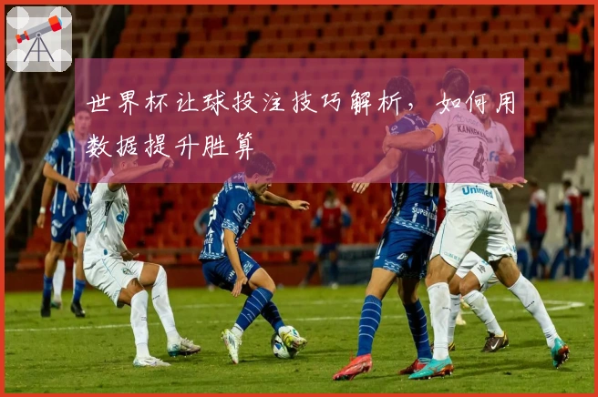 世界杯让球投注技巧解析，如何用数据提升胜算