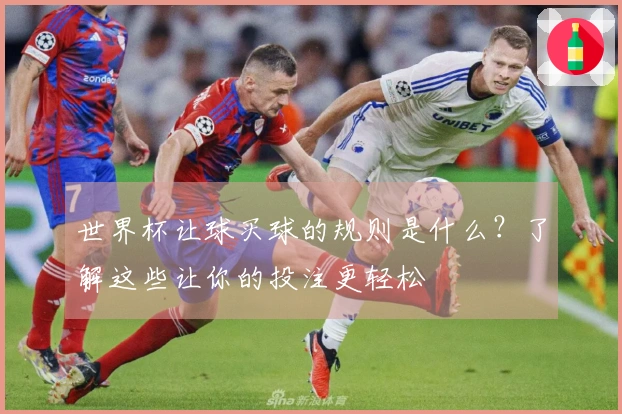 世界杯让球买球的规则是什么？了解这些让你的投注更轻松